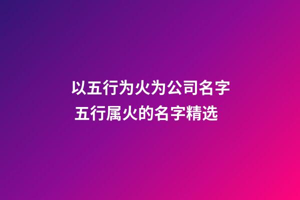 以五行为火为公司名字 五行属火的名字精选-第1张-公司起名-玄机派